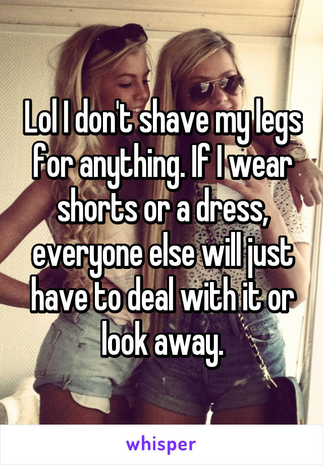 Lol I don't shave my legs for anything. If I wear shorts or a dress, everyone else will just have to deal with it or look away.