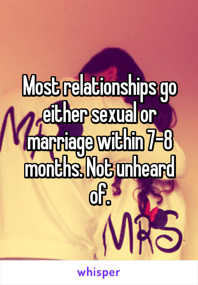 Most relationships go either sexual or marriage within 7-8 months. Not unheard of.