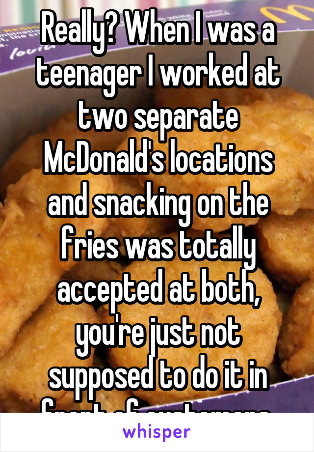 Really? When I was a teenager I worked at two separate McDonald's locations and snacking on the fries was totally accepted at both, you're just not supposed to do it in front of customers.