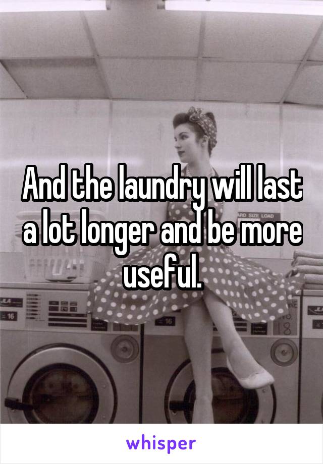 And the laundry will last a lot longer and be more useful.