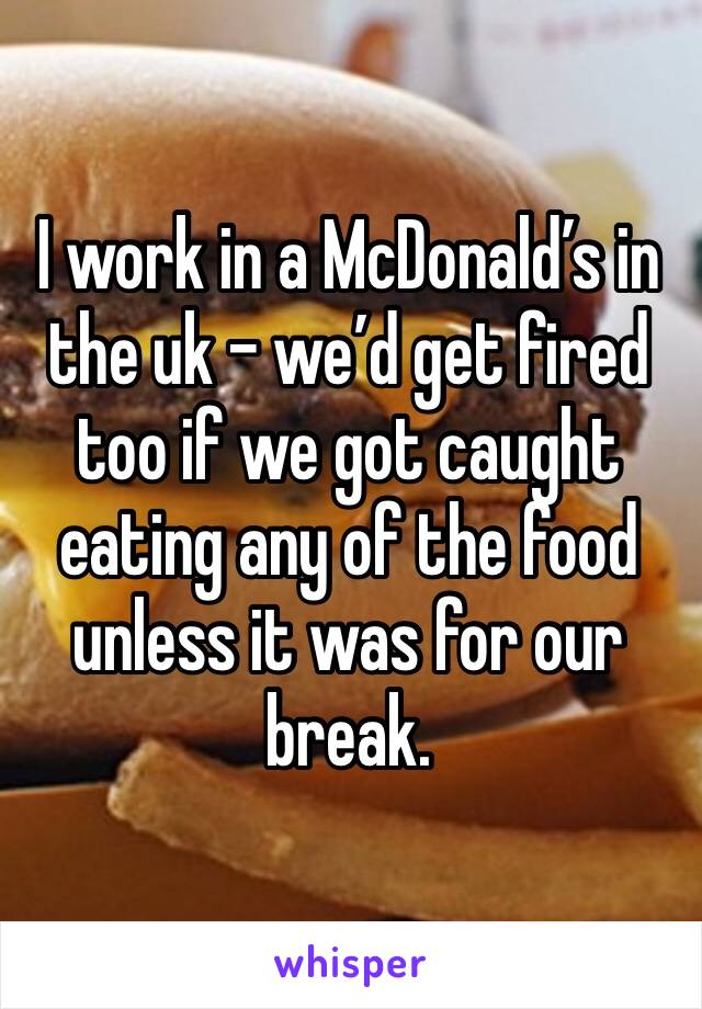 I work in a McDonald’s in the uk - we’d get fired too if we got caught eating any of the food unless it was for our break. 