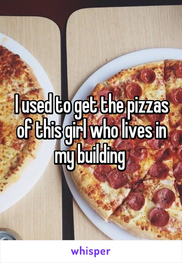 I used to get the pizzas of this girl who lives in my building 