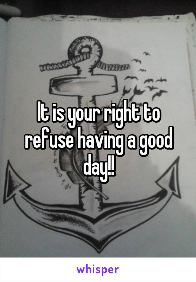 It is your right to refuse having a good day!!