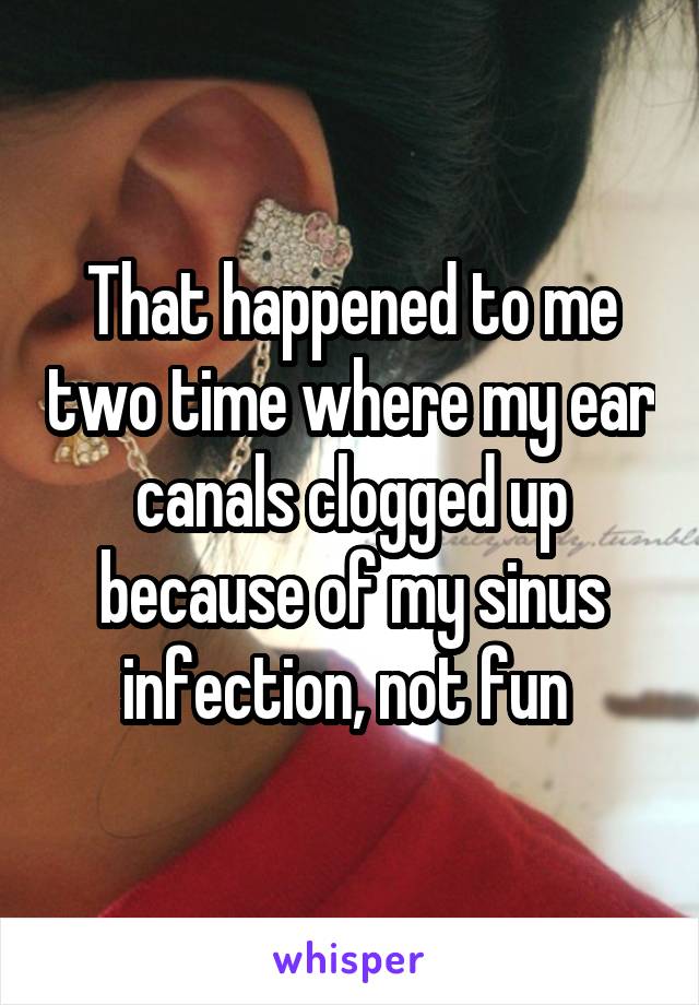 That happened to me two time where my ear canals clogged up because of my sinus infection, not fun 