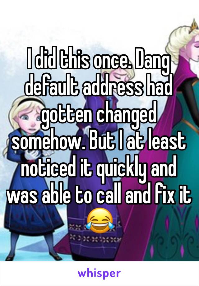 I did this once. Dang default address had gotten changed somehow. But I at least noticed it quickly and was able to call and fix it 😂