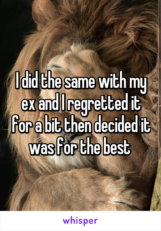 I did the same with my ex and I regretted it for a bit then decided it was for the best 