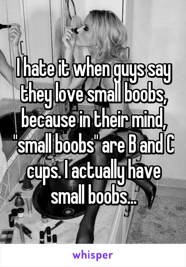 I hate it when guys say they love small boobs, because in their mind, "small boobs" are B and C cups. I actually have small boobs...