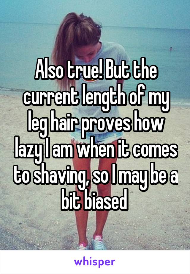 Also true! But the current length of my leg hair proves how lazy I am when it comes to shaving, so I may be a bit biased 