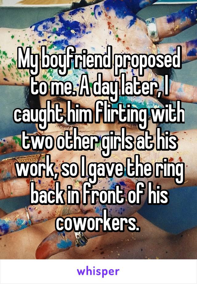 My boyfriend proposed to me. A day later, I caught him flirting with two other girls at his work, so I gave the ring back in front of his coworkers. 