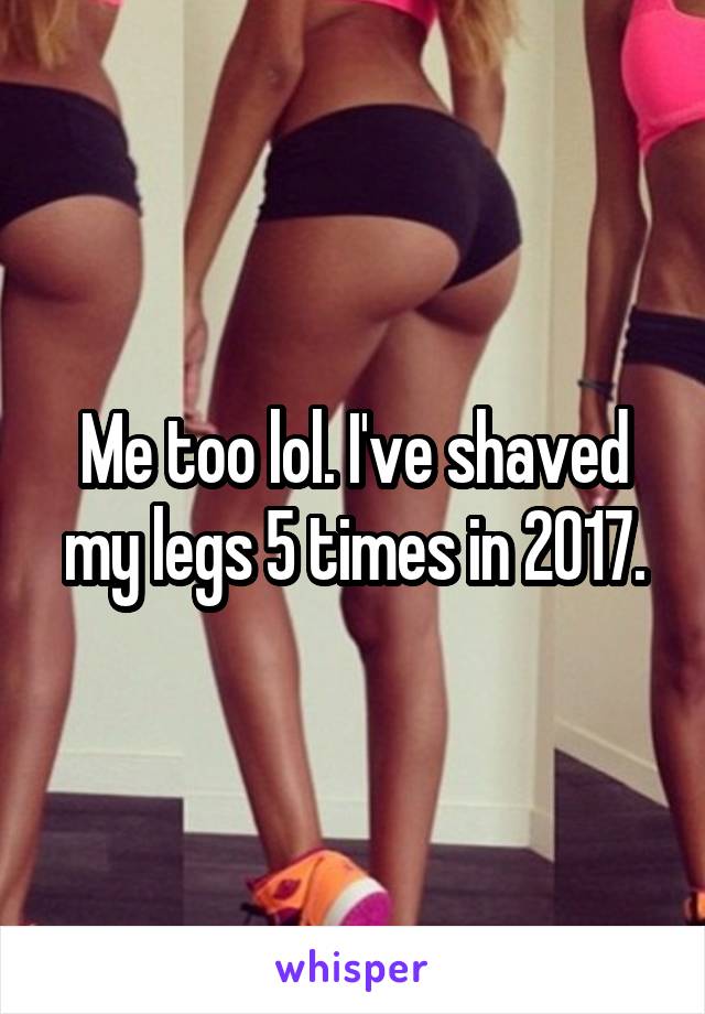 Me too lol. I've shaved my legs 5 times in 2017.