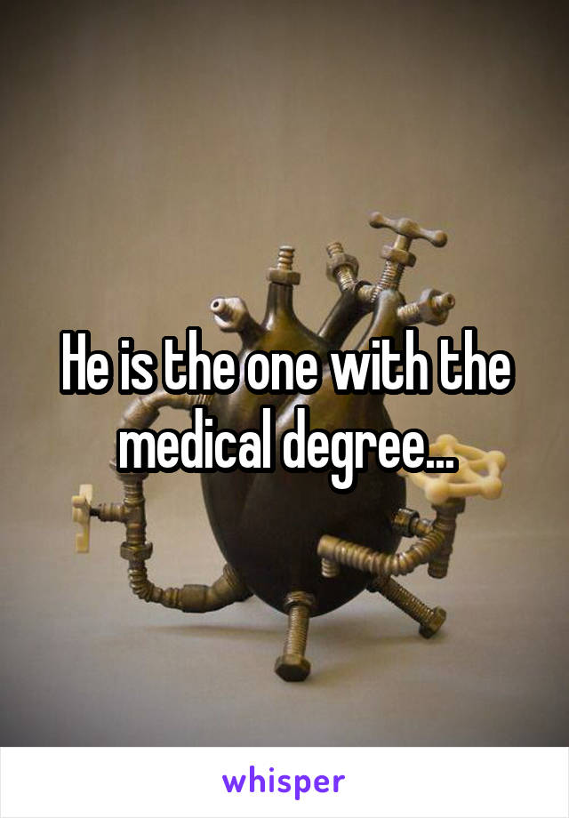 He is the one with the medical degree...