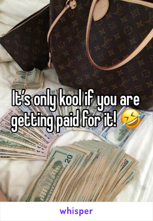 It’s only kool if you are getting paid for it! 🤣