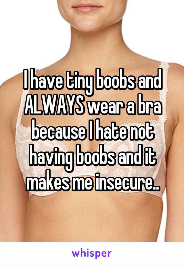 I have tiny boobs and ALWAYS wear a bra because I hate not having boobs and it makes me insecure..
