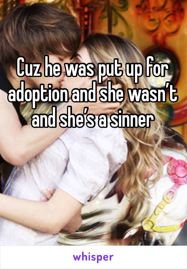 Cuz he was put up for adoption and she wasn’t and she’s a sinner 
