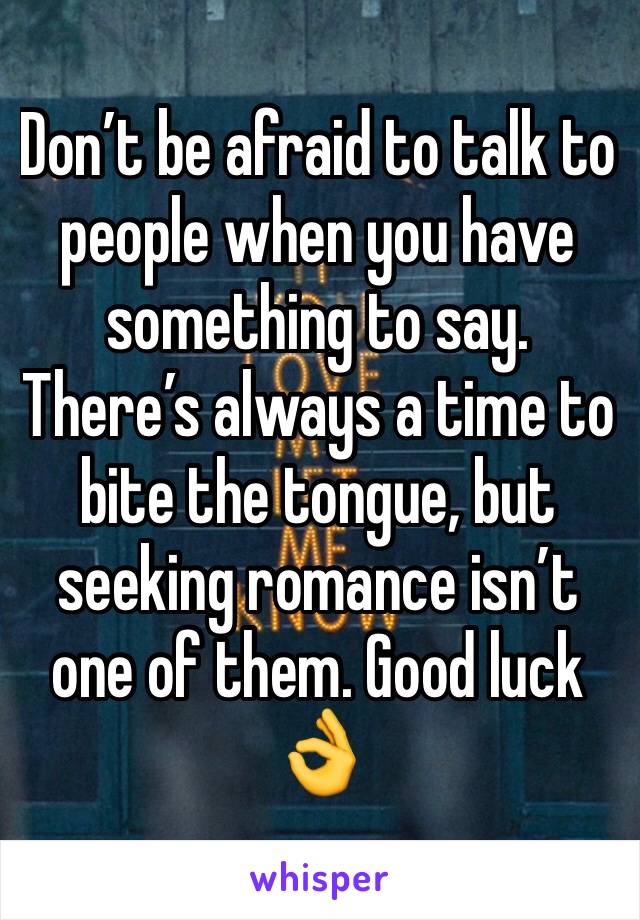 Don’t be afraid to talk to people when you have something to say. There’s always a time to bite the tongue, but seeking romance isn’t one of them. Good luck 👌