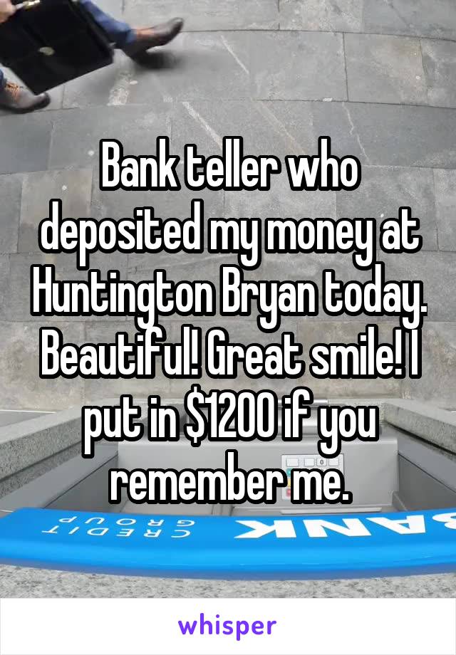 Bank teller who deposited my money at Huntington Bryan today. Beautiful! Great smile! I put in $1200 if you remember me.