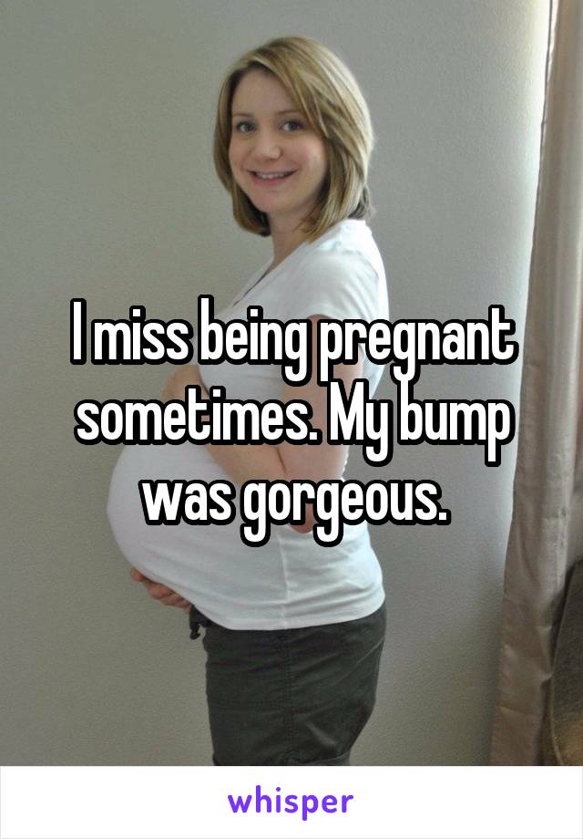 I miss being pregnant sometimes. My bump was gorgeous.