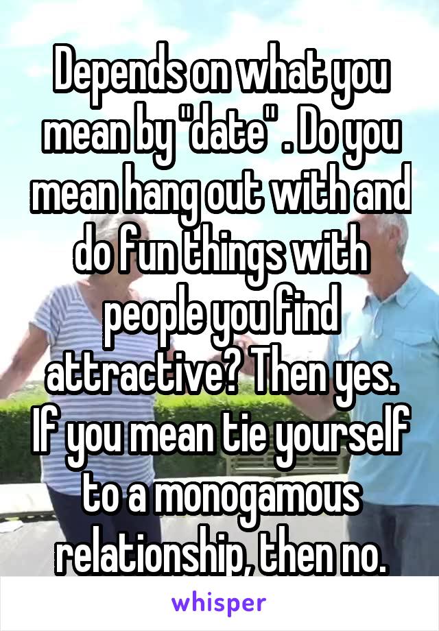 Depends on what you mean by "date" . Do you mean hang out with and do fun things with people you find attractive? Then yes. If you mean tie yourself to a monogamous relationship, then no.
