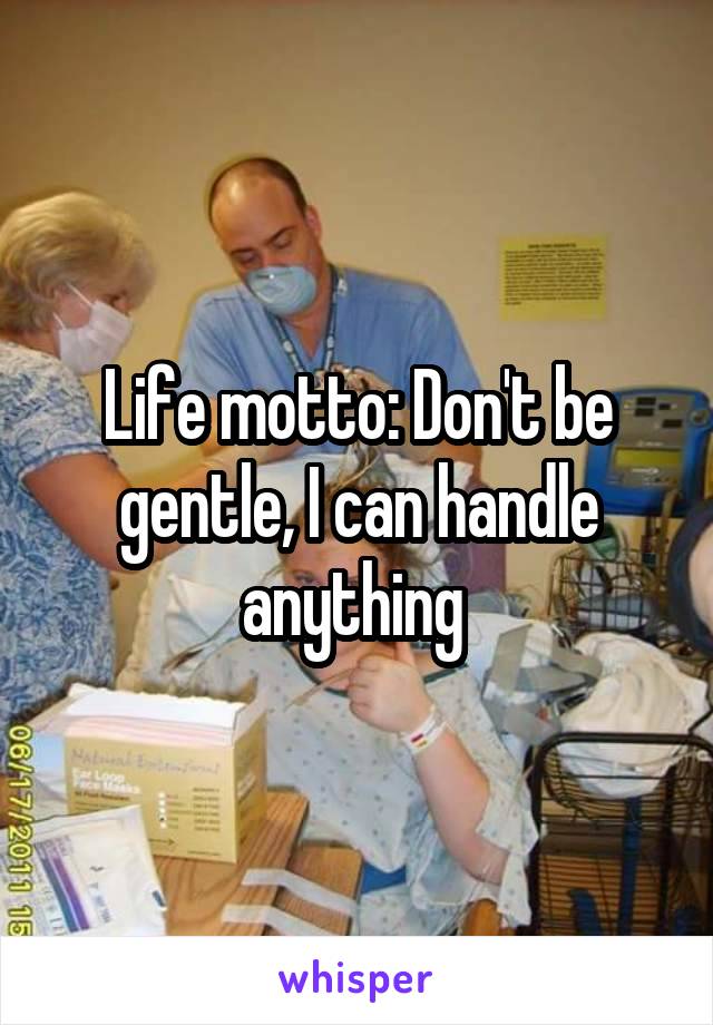 Life motto: Don't be gentle, I can handle anything 