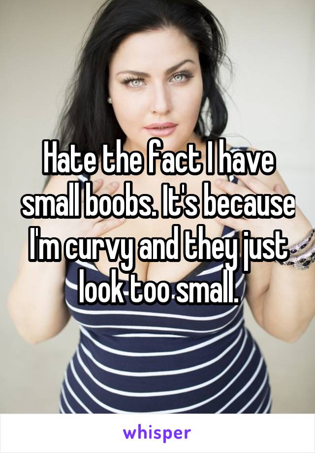 Hate the fact I have small boobs. It's because I'm curvy and they just look too small.