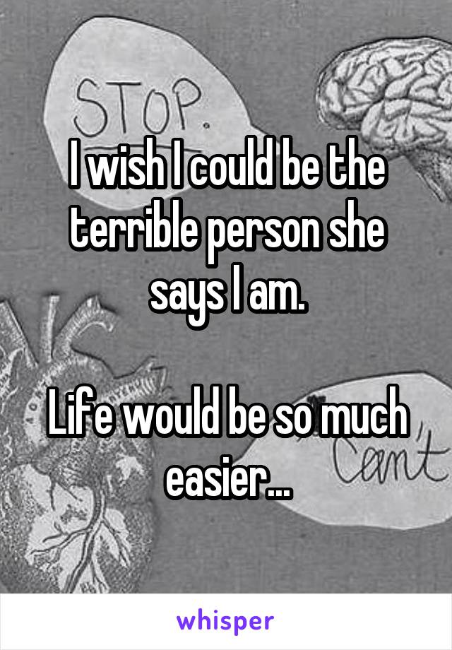 I wish I could be the terrible person she says I am.

Life would be so much easier...