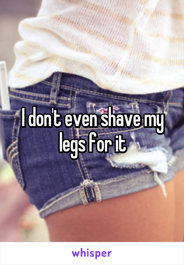 I don't even shave my legs for it