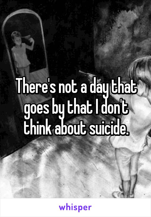 There's not a day that goes by that I don't think about suicide.
