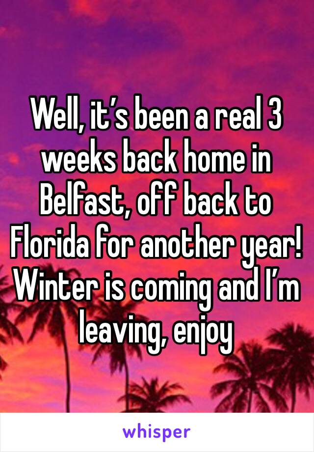 Well, it’s been a real 3 weeks back home in Belfast, off back to Florida for another year! Winter is coming and I’m leaving, enjoy 