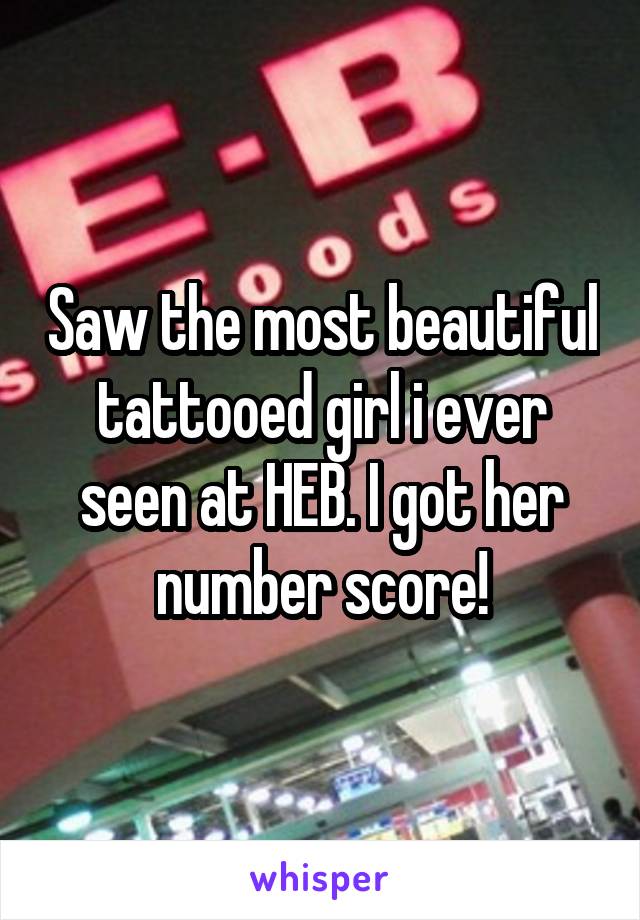 Saw the most beautiful tattooed girl i ever seen at HEB. I got her number score!