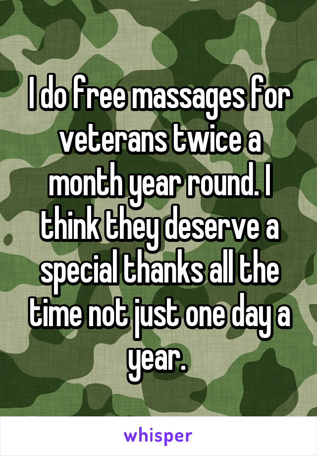 I do free massages for veterans twice a month year round. I think they deserve a special thanks all the time not just one day a year. 