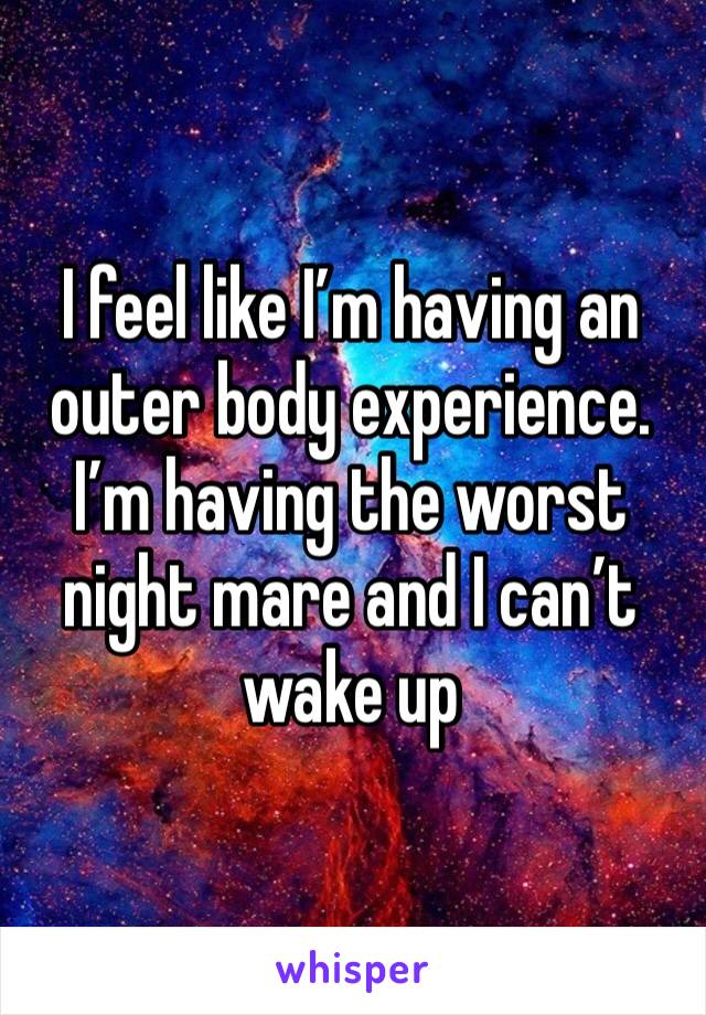 I feel like I’m having an outer body experience. I’m having the worst night mare and I can’t wake up
