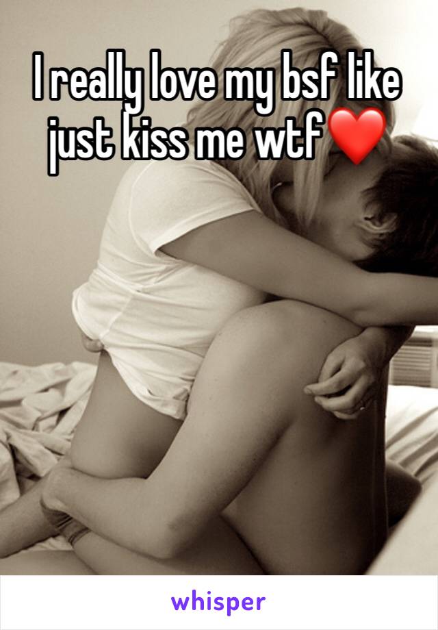 I really love my bsf like 
just kiss me wtf❤️