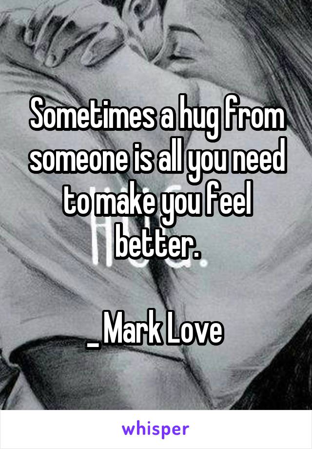 Sometimes a hug from someone is all you need to make you feel better.

_ Mark Love 