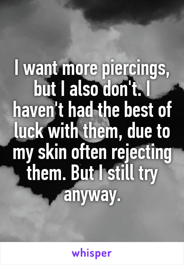 I want more piercings, but I also don't. I haven't had the best of luck with them, due to my skin often rejecting them. But I still try anyway.
