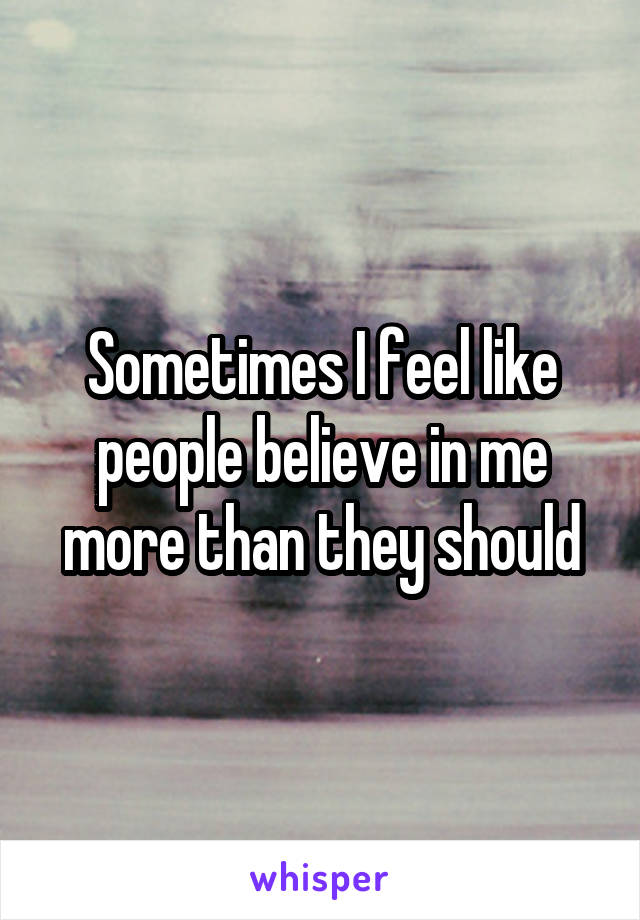 Sometimes I feel like people believe in me more than they should