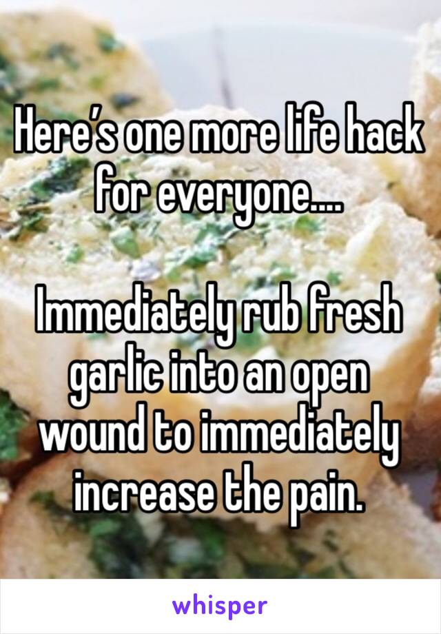 Here’s one more life hack for everyone....

Immediately rub fresh garlic into an open wound to immediately increase the pain. 