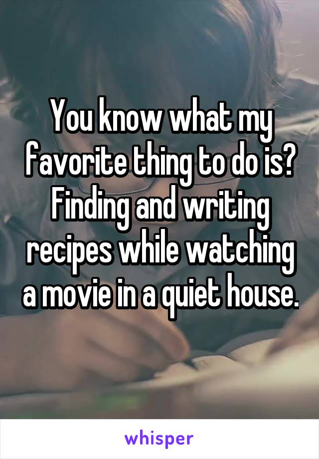 You know what my favorite thing to do is? Finding and writing recipes while watching a movie in a quiet house. 
