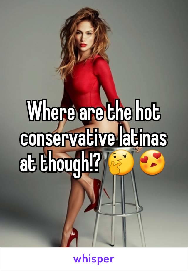 Where are the hot conservative latinas at though!? 🤔😍