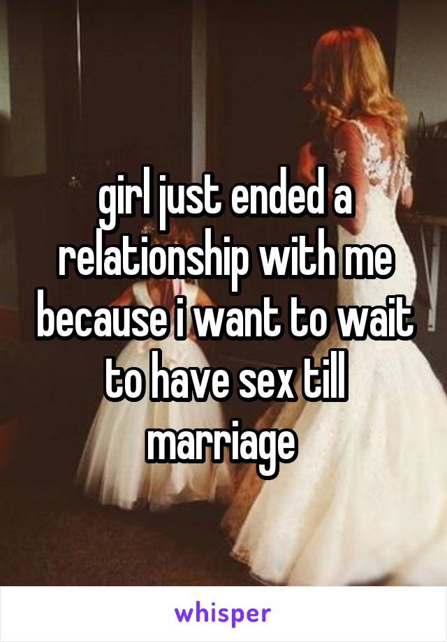 girl just ended a relationship with me because i want to wait to have sex till marriage 