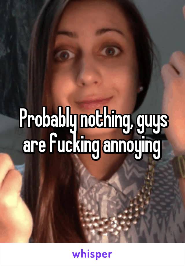 Probably nothing, guys are fucking annoying 