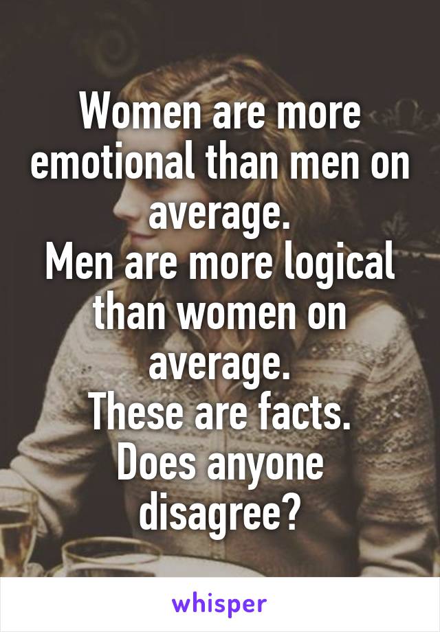 Women are more emotional than men on average.
Men are more logical than women on average.
These are facts.
Does anyone disagree?