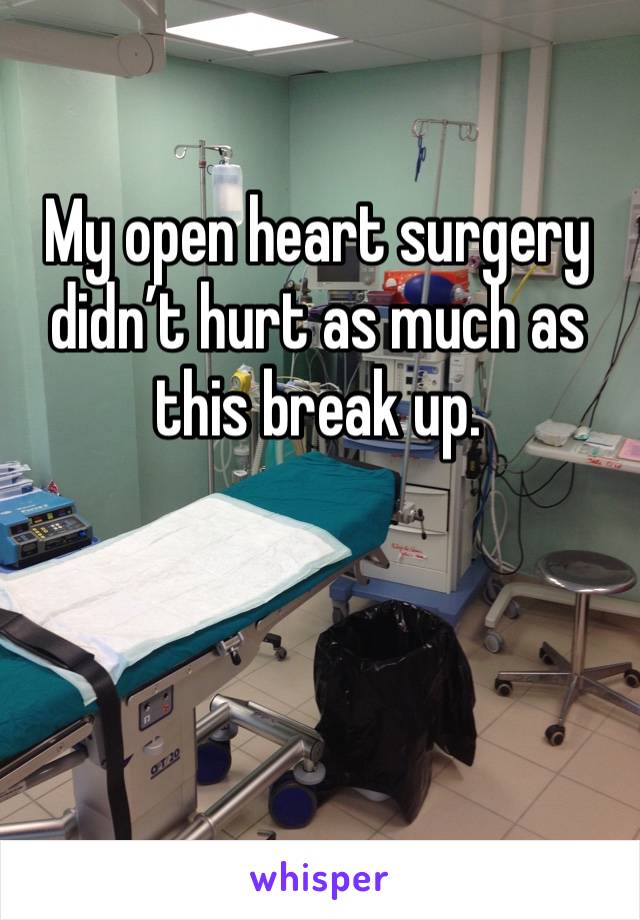 My open heart surgery didn’t hurt as much as this break up. 