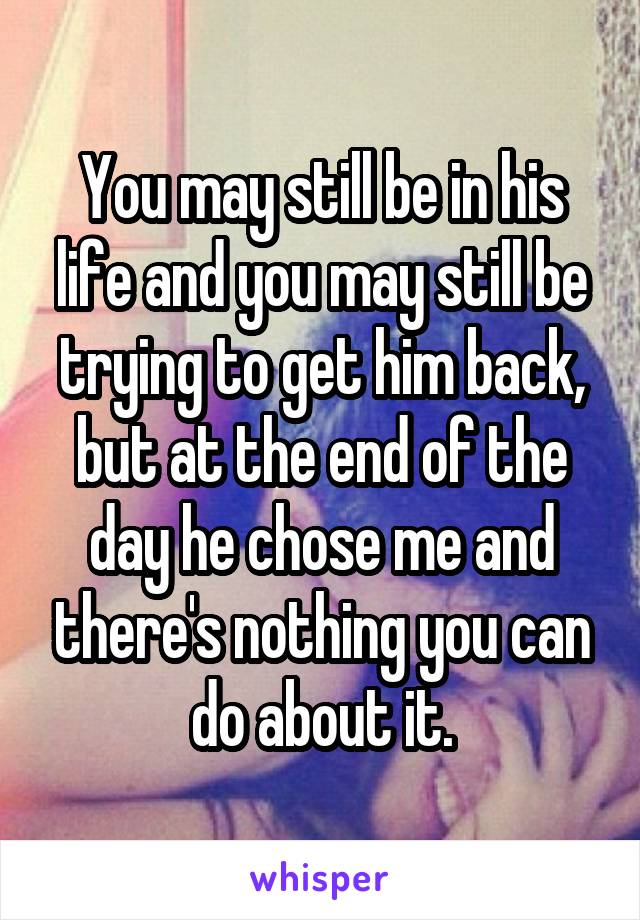 You may still be in his life and you may still be trying to get him back, but at the end of the day he chose me and there's nothing you can do about it.