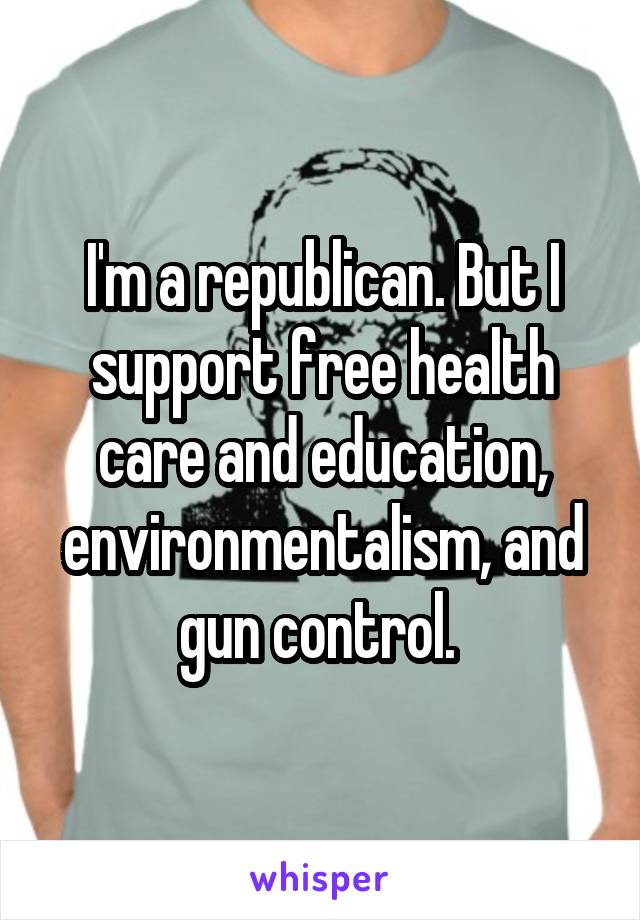 I'm a republican. But I support free health care and education, environmentalism, and gun control. 