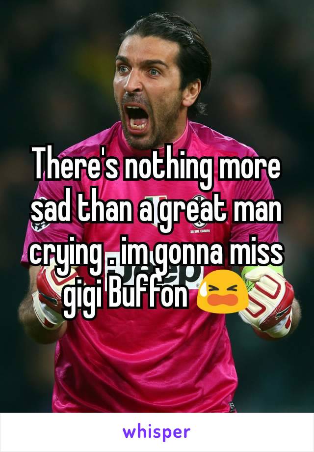 There's nothing more sad than a great man crying . im gonna miss gigi Buffon 😫