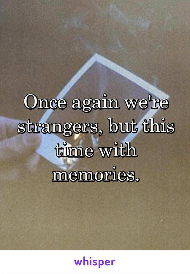 Once again we're strangers, but this time with memories.