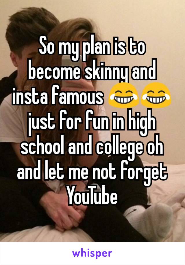 So my plan is to become skinny and insta famous 😂😂 just for fun in high school and college oh and let me not forget YouTube
