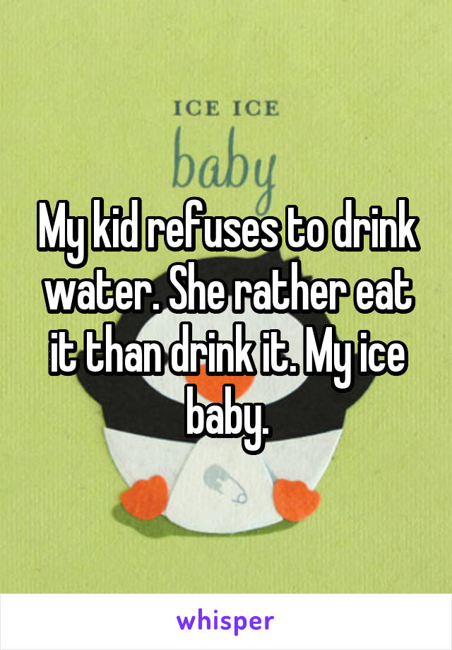 My kid refuses to drink water. She rather eat it than drink it. My ice baby.