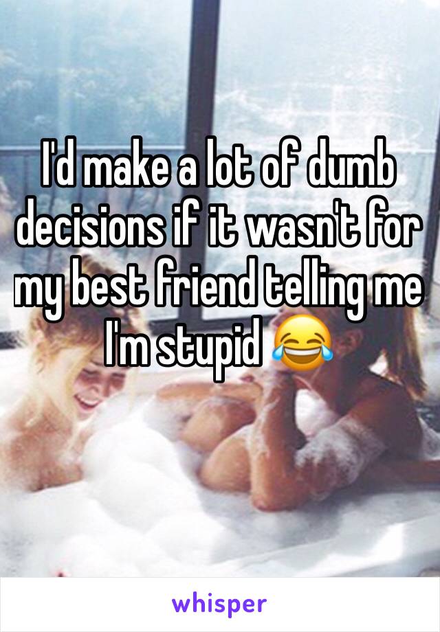 I'd make a lot of dumb decisions if it wasn't for my best friend telling me I'm stupid 😂