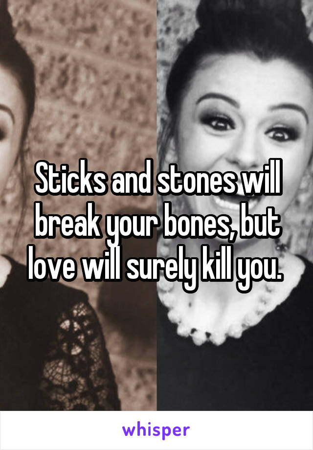 Sticks and stones will break your bones, but love will surely kill you. 